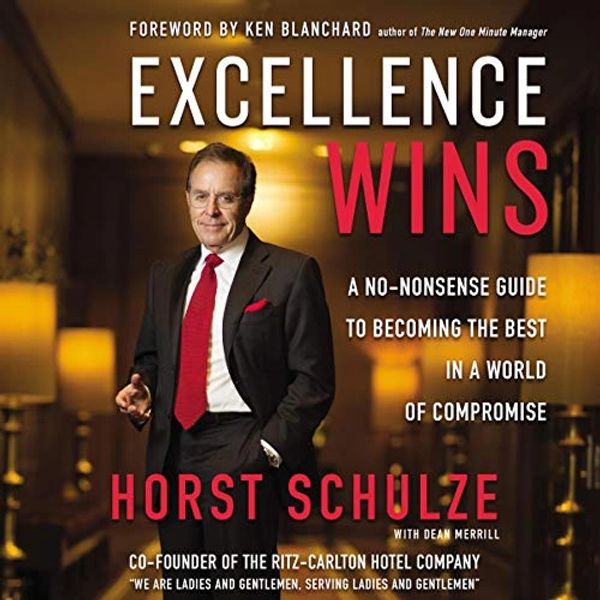 Excellence Wins: A No-Nonsense Guide to Becoming the Best in a World of Compromise. Horst Schulze Fo