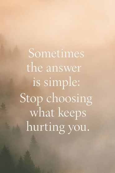 Sometime the answer is simple stop choosing what keeps hurting you