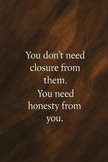 You don't need Closure from them you need honesty from you