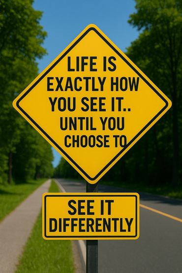 Life is exactly how you see it until you choose to