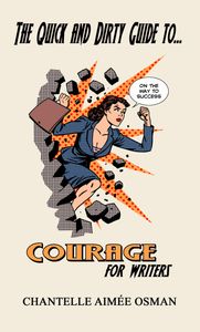 THE QUICK AND DIRTY GUIDE TO COURAGE FOR WRITERS BY CHANTELLE AIMEE OSMAN