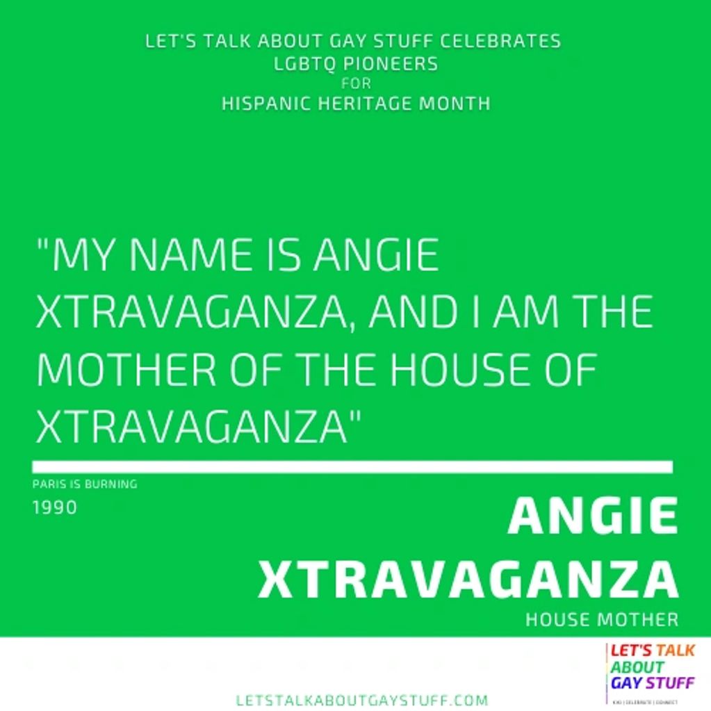 Angie Xtravaganza
Hispanic Heritage Month
LGBTQ Latinx Pioneer
Paris is Burning, House of Xtravaganz