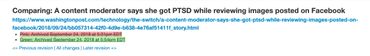 Comparing: A content moderator says she got PTSD while reviewing images posted on Facebook http://newsdiffs.org/diff/1877325/1877355/https:/www.washingtonpost.com/technology/the-switch/a-content-moderator-says-she-got-ptsd-while-reviewing-images-posted-on-facebook/2018/09/24/bb057314-42f0-4d9e-b638-4e76af51411f_story.html