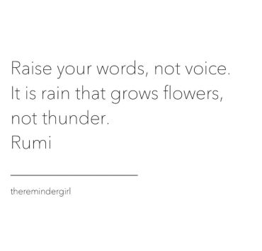 Raise your words, not voice. It is rain that grows flowers, not thunder.