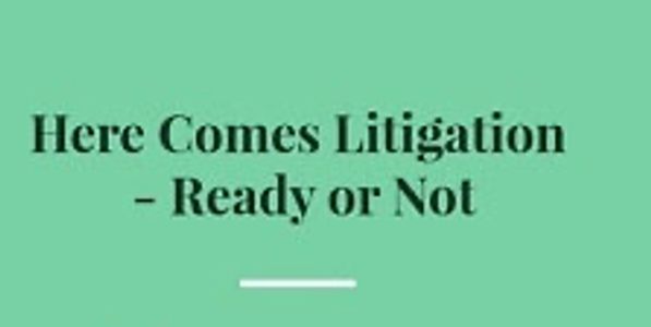Here Comes Litigation - Ready or Not