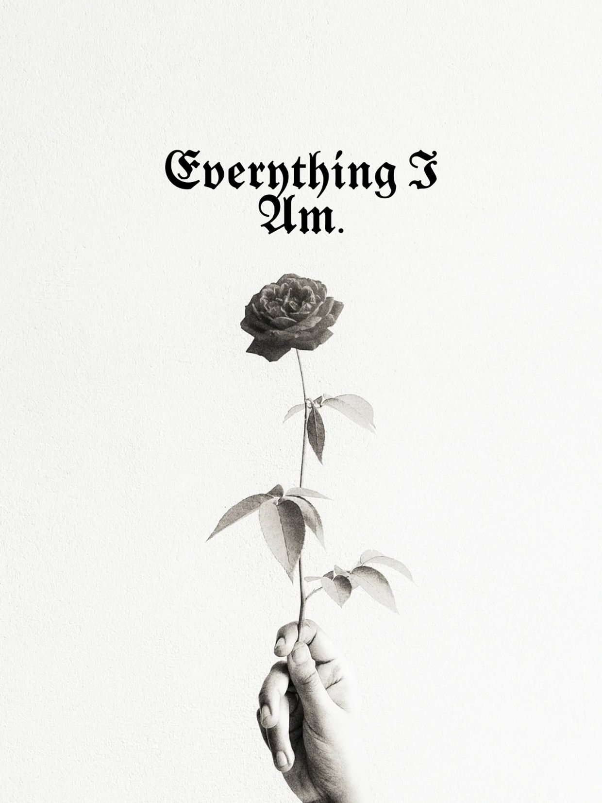 Hand holding a rose under the words "Everything I Am." in gothic font.