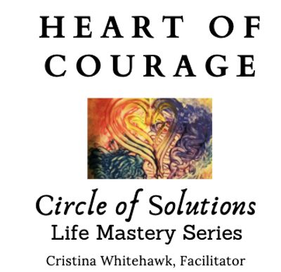 Heart of Courage
Circle of Solutions
Life Mastery Series
Cristina Whitehawk, Facilitator