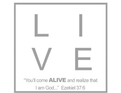 LIVE "You'll come ALIVE and realize that I am God..."  Ezekiel 37.6