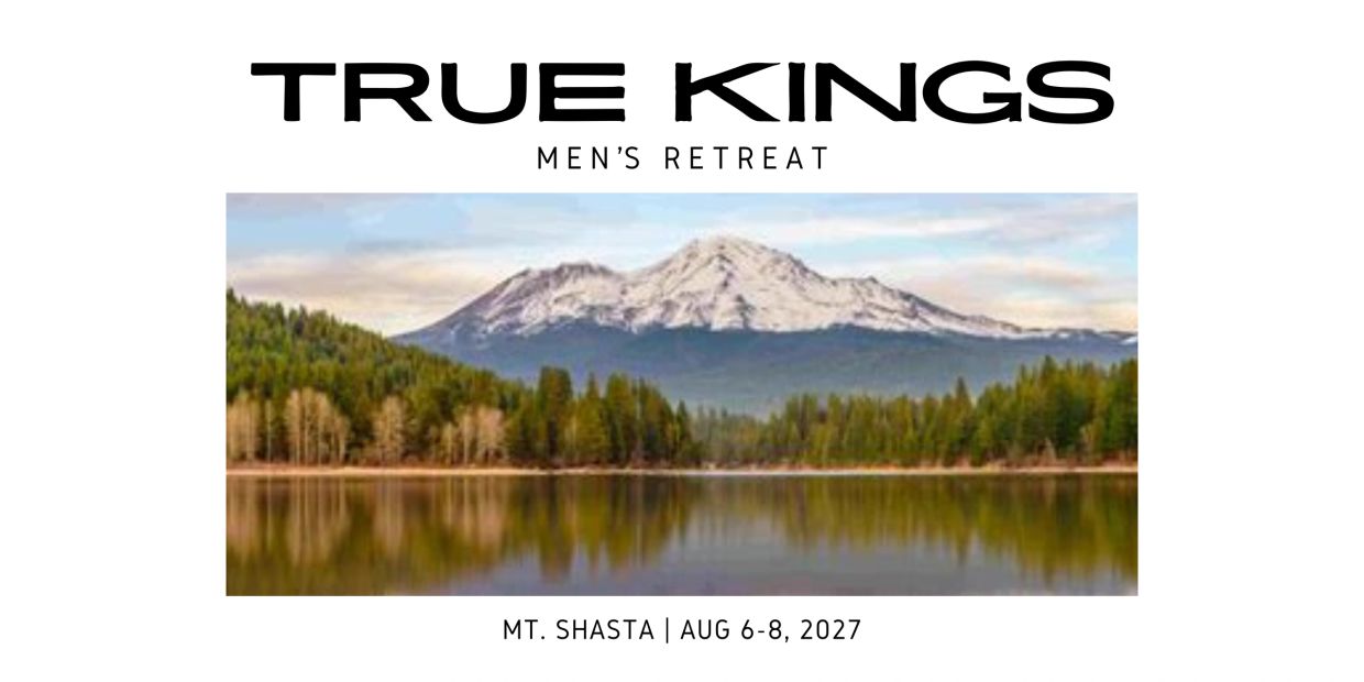 True Kings men's retreat at Mt. Shasta, Aug 6-8, 2027.