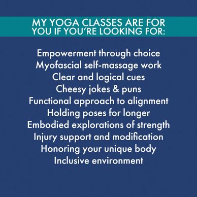 My yoga classes are for you if you're looking for:
Empowerment through choice
Myofascial self-massag