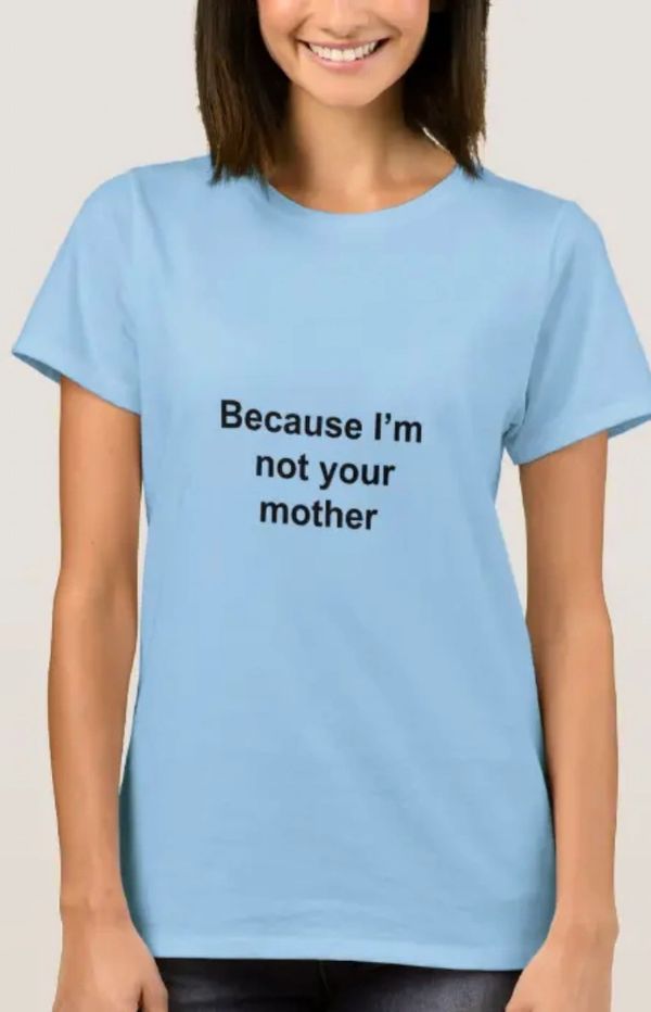 "Because I'm not your mother" t-shirt
