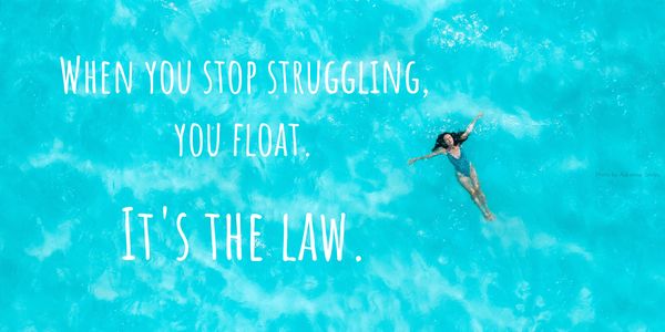 When you stop struggling, you float. It's the law.