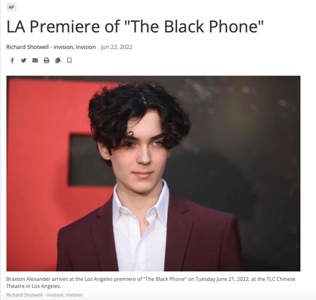 Braxton Alexander
The Black Phone Los Angeles Premiere
Agent: a3 Artists Agency (LA) & AWA (Atl)