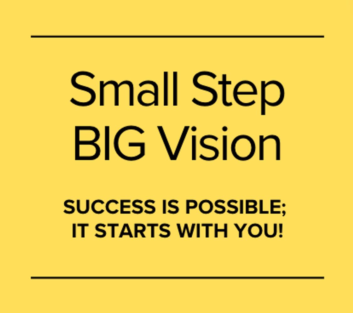 Small Step BIG Vision
Success is Possible; it Starts with YOU!