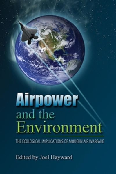 Air Power and the Environment: The Ecological Implications of Modern Air Warfare, edited by Joel Hay
