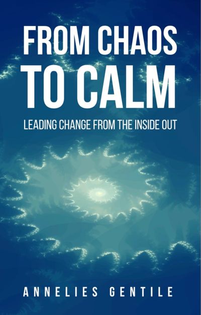 From Chaos to Calm :: Leading Change From the Inside Out  Written by Annelies M Gentile
