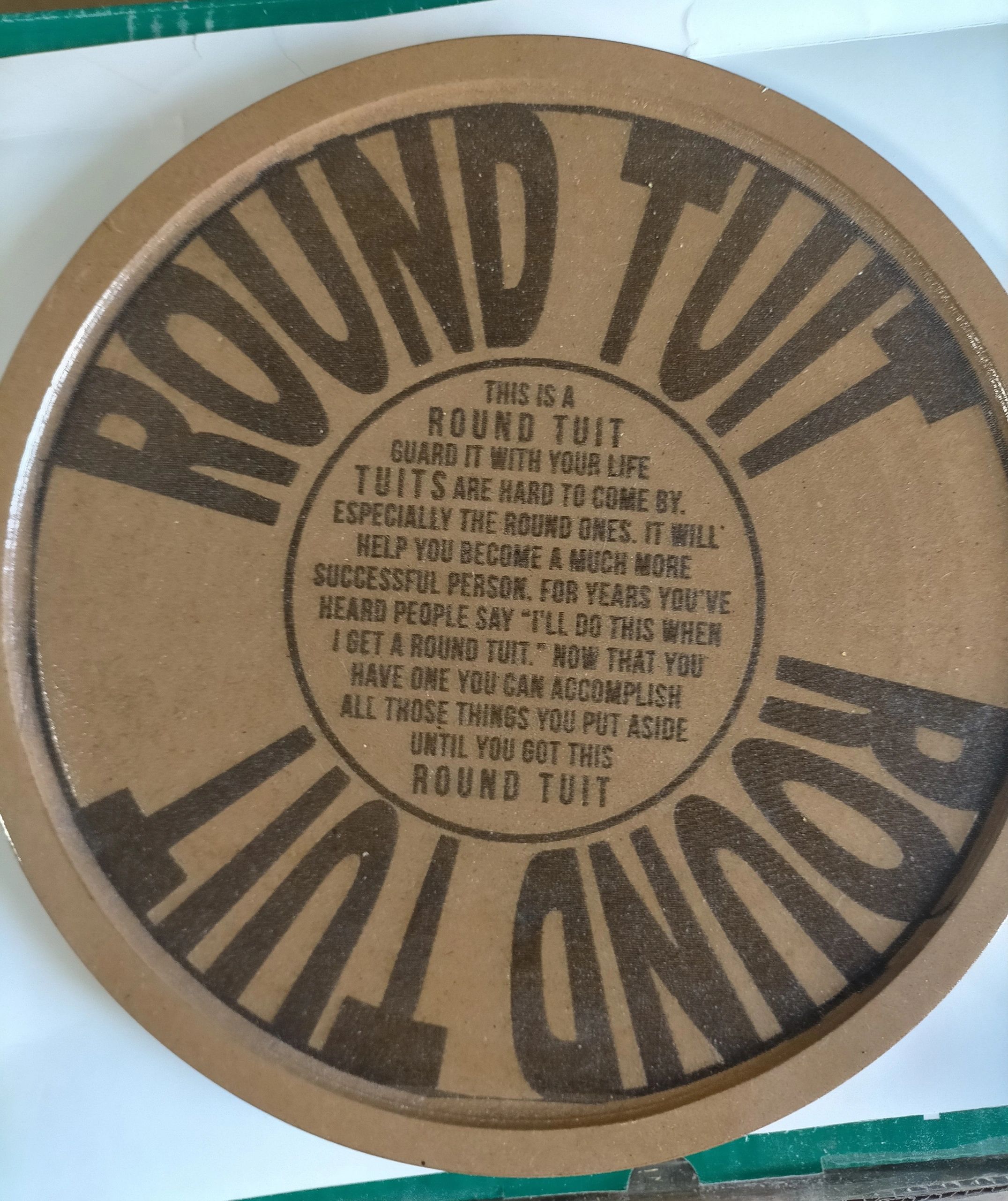 This is a Round Tuit, Everyone needs a Round Tuit.  The words are Laser Burnt onto MDF and coated wi