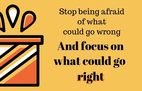 Stop being afraid of what could go wrong - And focus on what could go RIGHT.