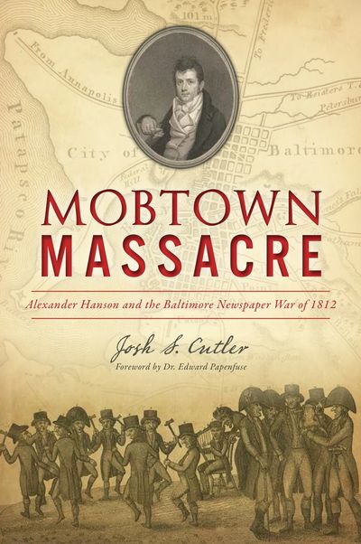 Mobtown Massacre: Alexander Hanson and the Baltimore Newspaper War of 1812