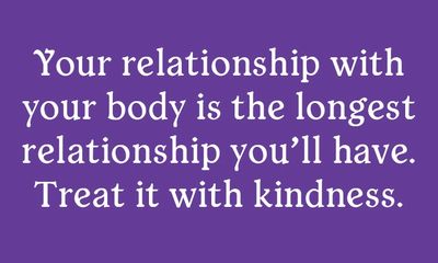 Your relationship with your body is the longest relationship you'll have. Treat it with kindness. - 
