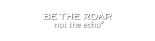 Be the ROAR, not the Echo ® 
A registered trademark phrase