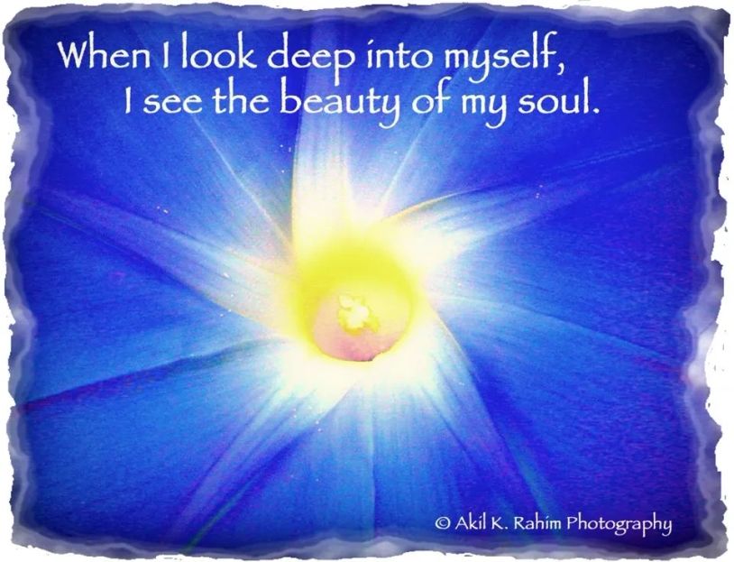 When I look deep into myself, I see the beauty of my soul.