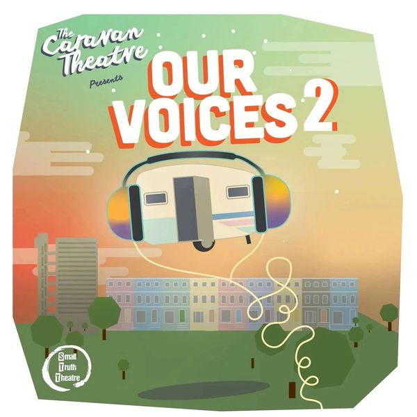 OUR VOICES 2 BY CARAVAN THEATRE AND SMALL TRUTH THEATRE 