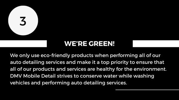 We use eco-friendly products. DMV Mobile Detail strives to be environmentally conscious business. 