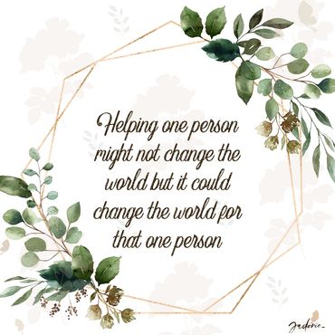 A quote that reads, "Helping one person might not change the world but it could change the world for