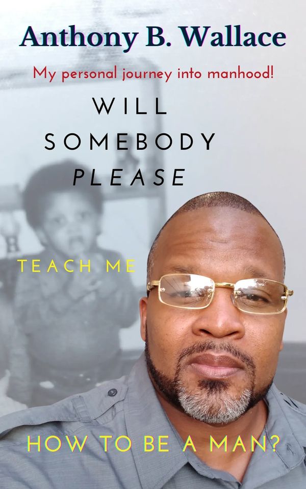 Will Somebody Please Teach Me How To Be A Man? By Anthony B. Wallace