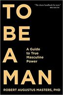 To Be a Man: A Guide to True Masculine Power by Robert Augustus Masters