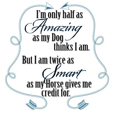 I'm only half as Amazing as my dog thinks I am. But I am twice as Smart as my horse gives me credit r