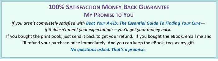 100% Satisfaction Money Back Guarantee to buyers of Beat Your A-Fib: The Essential Guide to Finding Your Cure by Steve S. Ryan, PhD