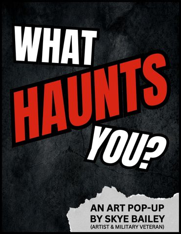 Flyer of "What Haunts You?" An Art Pop-Up by Skye Bailey (Artist & Military Veteran).
