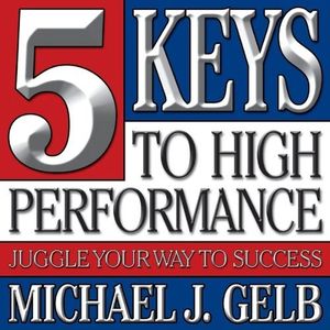 5 Keys to High Performance: Juggle Your Way to Success by Michael J. Gelb