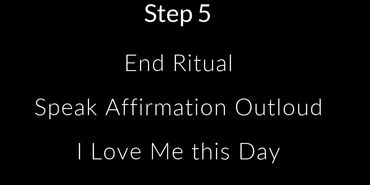 text describing step 5 end of ritual say affirmation out loud to self. I Love Me this Day