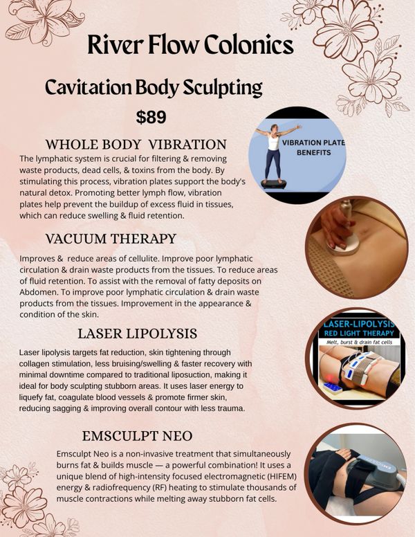 River Flow Colonics offers Cavitation Body Sculpting with vibration, vacuum therapy, laser lipolysis, and Emsculpt Neo treatments.