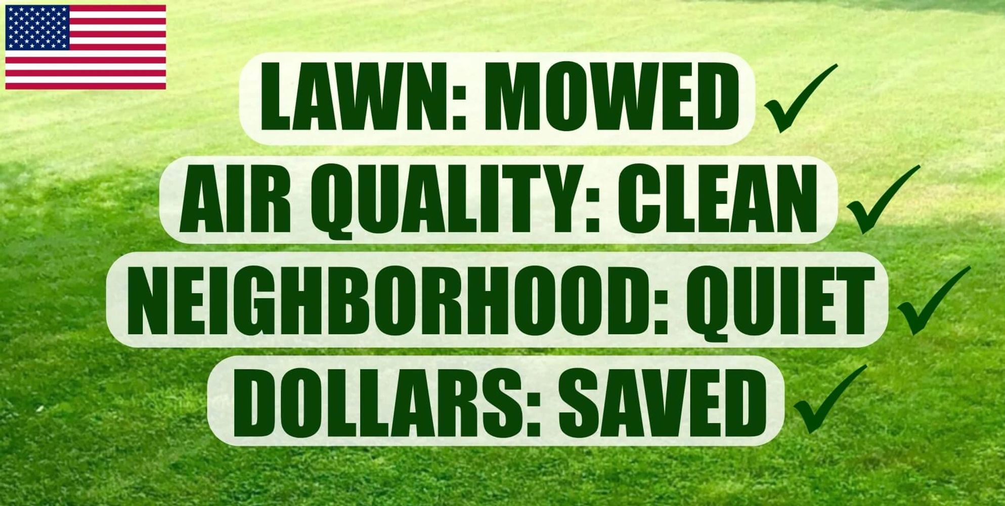 Lawn: mowed, air quality: clean, neighborhood: quiet, dollars: saved
American owned, Made in the USA