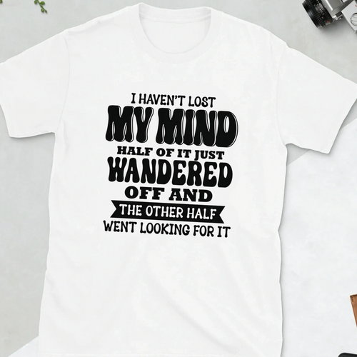 I haven't lost my mind half of it wandered off and the other half went looking for it