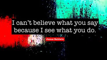 "I can't believe what you say because I see what you do" ~ James Baldwin