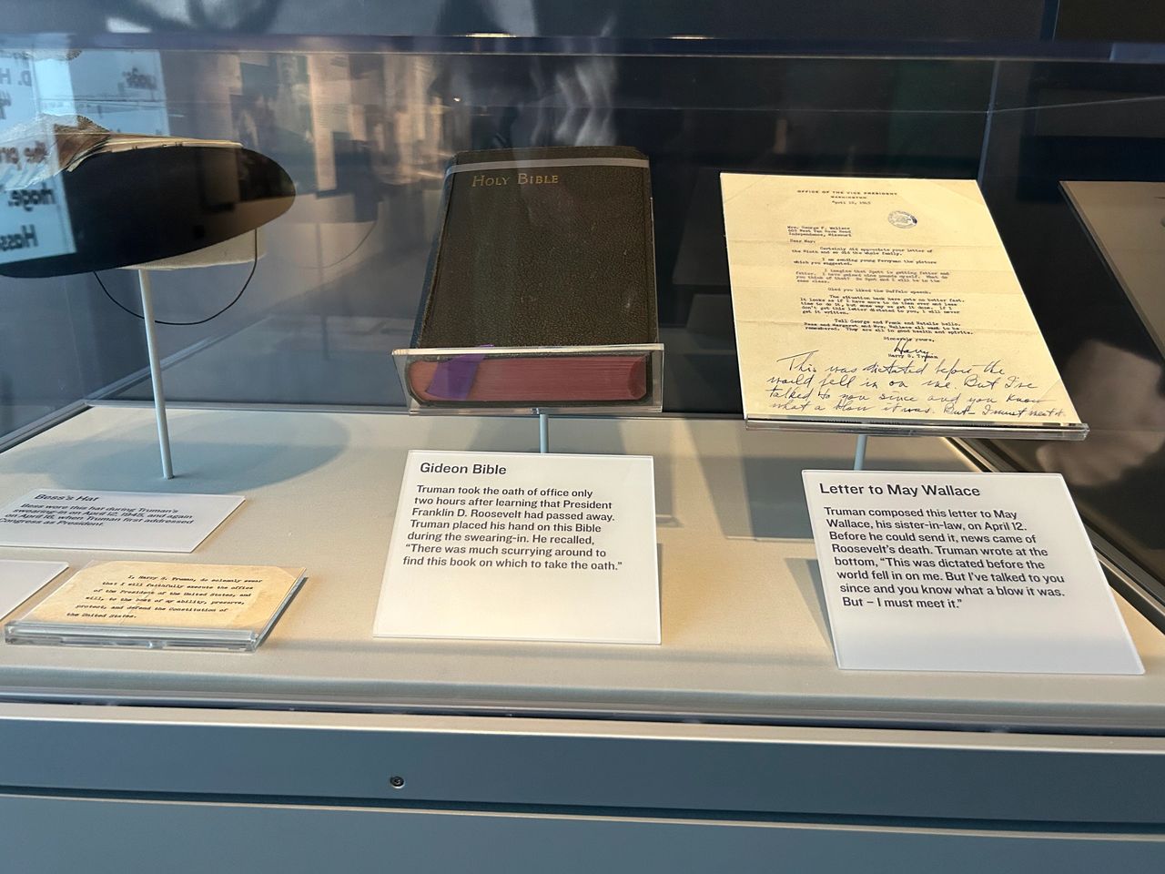 Truman became president April 12, 1945 with the passing of President Franklin D. Roosevelt. On display are the Bible that Truman used to be sworn in as president, the hat his wife Bess wore that day, and a letter he was writing to his sister when he was informed of Roosevelt's passing. Truman became president April 12, 1945 with the passing of President Franklin D. Roosevelt. On display are the Bible that Truman used to be sworn in as president, the hat his wife Bess wore that day, and a letter he was writing to his sister when he was informed of Roosevelt's passing.