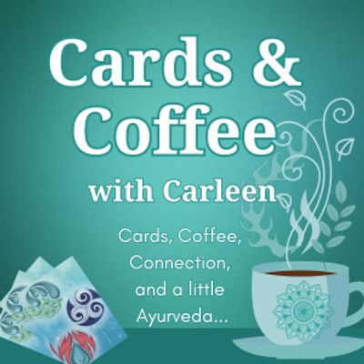 Cards & Coffee With Carleen...Cards, Coffee, Connection, and a little Ayurveda.