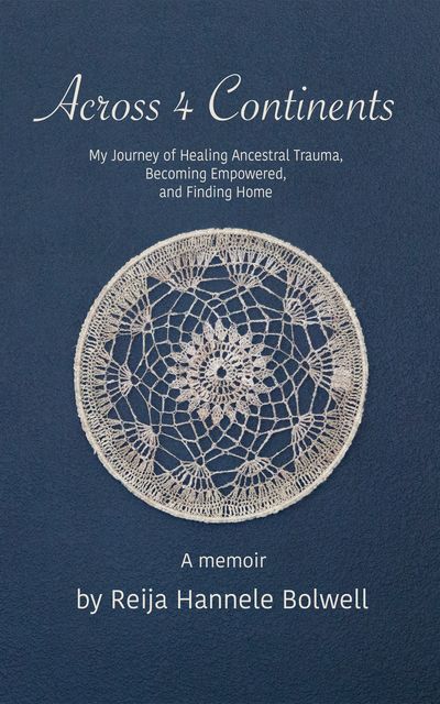 A memoir Across 4 Continents, ancestral healing, becoming empowered, finding home by Reija Bolwell