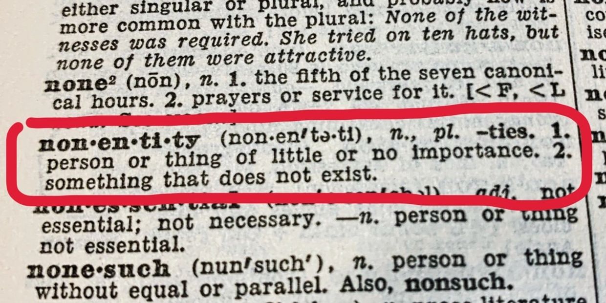 nonentity: 1. person or thing of little or no importance 2. something that does not exist.