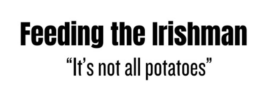 feeding the irishman
"it's not just potatoes..."