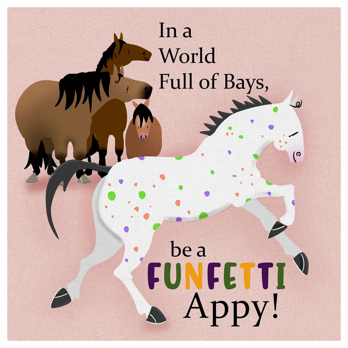 In a world full of bays, be a funfetti Appy! Horse Print