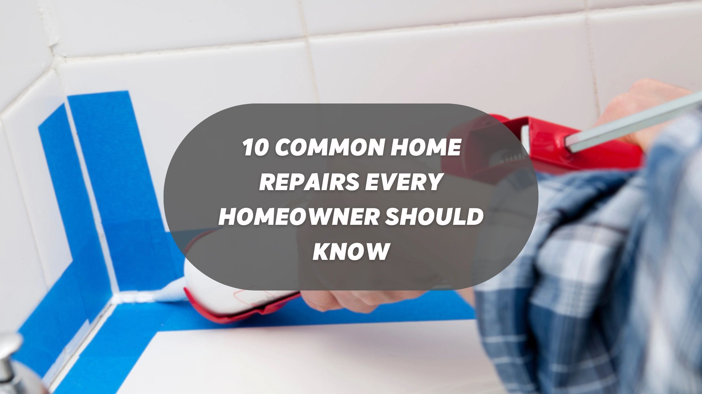 10 Common Home Repairs Every Homeowner Should Know
