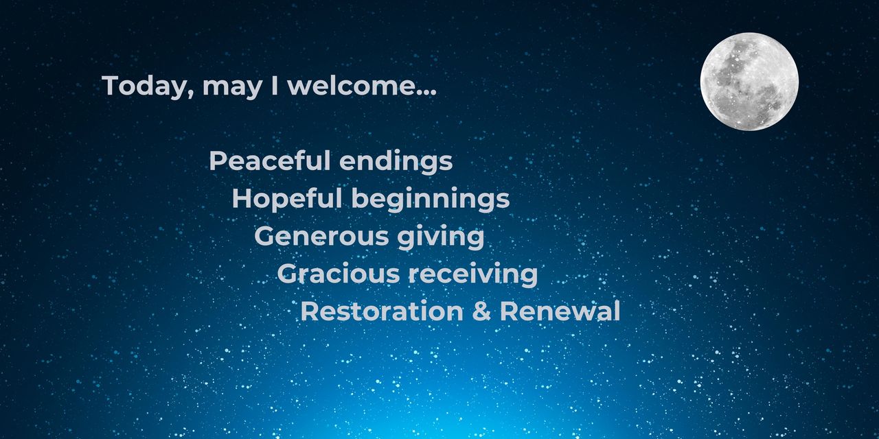 Today, may I welcome peaceful endings, hopeful beginnings, generous giving, gracious receiving, restoration and renewal.