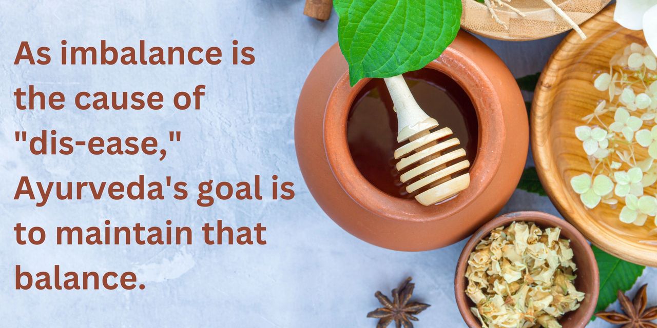 As imbalance of the cause of "dis-ease," Ayurveda's goal is to maintain that balance.,