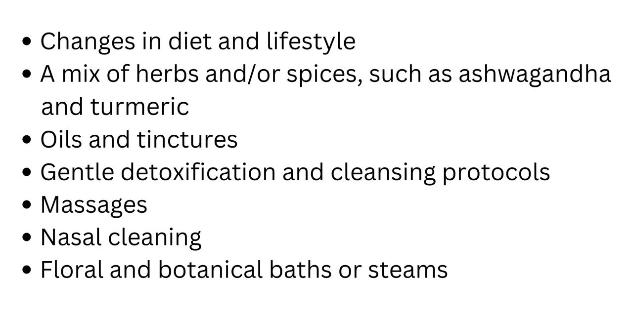 Bulleted list: changes in diet and lifestyle, a mix of herbs and/or spices, such as ashwagandha and tumeric, oils and tinctures, gentle detoxification and cleansing protocols, massages, nasal cleaning, floral and botanical baths or steams